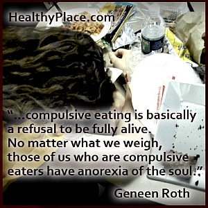 Inzichtelijke quote over eetstoornissen:... dwangmatig eten is eigenlijk een weigering om volledig in leven te zijn. Wat we ook wegen, degenen van ons die dwangmatige eters zijn, hebben anorexia van de ziel.