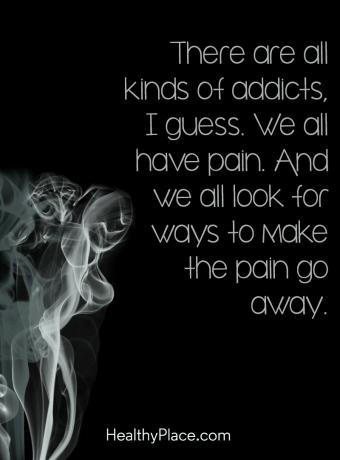 Citaat over verslavingen - Er zijn allerlei soorten verslaafden, denk ik. We hebben allemaal pijn. En we zoeken allemaal naar manieren om de pijn te laten verdwijnen.